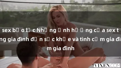 sex bạo lực Những ảnh hưởng của sex trong gia đình đến sức khỏe và tình cảm gia đình