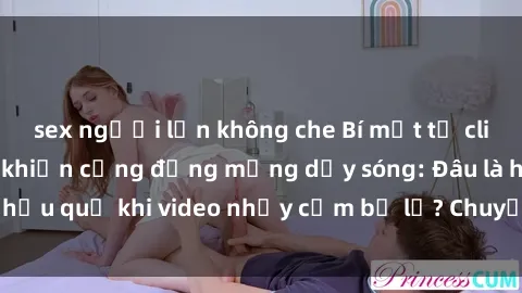 sex người lớn không che Bí mật từ clip nóng phòng tắm khiến cộng đồng mạng dậy sóng: Đâu là hậu quả khi video nhạy cảm bị lộ? Chuyện gì đang xảy ra?