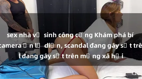 sex nhà vệ sinh công cộng Khám phá bí mật: Ảnh sex camera ẩn lộ diện, scandal đang gây sốt trên mạng xã hội