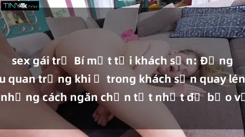 sex gái trẻ Bí mật tại khách sạn: Đừng bỏ lỡ những điều quan trọng khi ở trong khách sạn quay lén, những cách ngăn chặn tốt nhất để bảo vệ sự riêng tư của bạn.