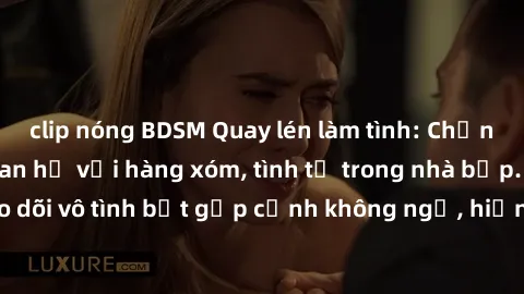 clip nóng BDSM Quay lén làm tình: Chồng phát hiện vợ quan hệ với hàng xóm, tình tứ trong nhà bếp. Động phòng theo dõi vô tình bắt gặp cảnh không ngờ, hiện trường khó tin khiến đôi nam nữ sởn gai ốc. C