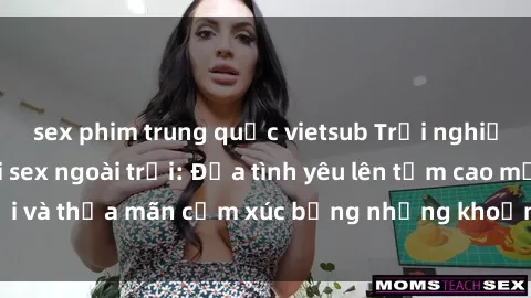 sex phim trung quốc vietsub Trải nghiệm sảng khoái với sex ngoài trời: Đưa tình yêu lên tầm cao mới và thỏa mãn cảm xúc bằng những khoảnh khắc đầy kích thích.