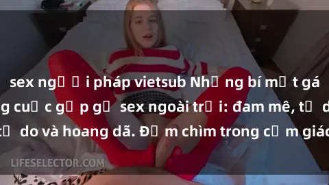 sex người pháp vietsub Những bí mật gái Việt trong những cuộc gặp gỡ sex ngoài trời: đam mê, tự do và hoang dã. Đắm chìm trong cảm giác tự do và thú vị.