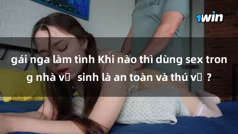 gái nga làm tình Khi nào thì dùng sex trong nhà vệ sinh là an toàn và thú vị?