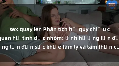 sex quay lén Phân tích hệ quy chiếu của bạo lực trong quan hệ tình dục nhóm: Ảnh hưởng lớn đến sức khỏe tâm lý và tâm thần của nạn nhân
