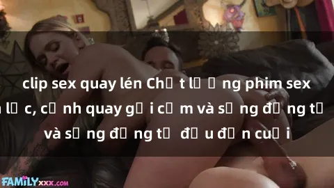 clip sex quay lén Chất lượng phim sex bukkake chọn lọc, cảnh quay gợi cảm và sống động từ đầu đến cuối
