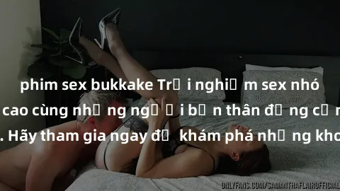 phim sex bukkake Trải nghiệm sex nhóm không che đỉnh cao cùng những người bạn thân đồng cảm nhất. Hãy tham gia ngay để khám phá những khoái cảm mới lạ và khó quên!