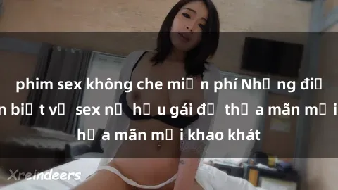 phim sex không che miễn phí Những điều bạn cần biết về sex nữ hầu gái để thỏa mãn mọi khao khát