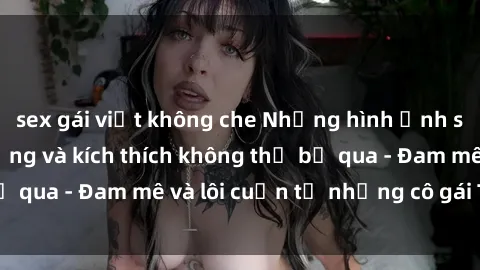 sex gái việt không che Những hình ảnh sex gái tây nóng bỏng và kích thích không thể bỏ qua - Đam mê và lôi cuốn từ những cô gái Tây sexy