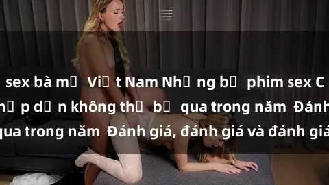 sex bà mẹ Việt Nam Những bộ phim sex Châu Âu nổi tiếng hấp dẫn không thể bỏ qua trong năm  Đánh giá, đánh giá và đánh giá!