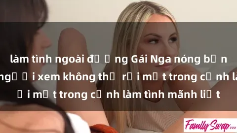 làm tình ngoài đường Gái Nga nóng bỏng táo bạo khiến người xem không thể rời mắt trong cảnh làm tình mãnh liệt