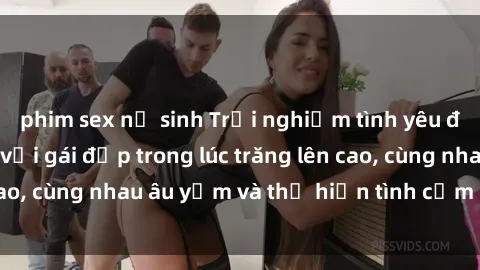 phim sex nữ sinh Trải nghiệm tình yêu độc đáo: Làm tình với gái đẹp trong lúc trăng lên cao, cùng nhau âu yếm và thể hiện tình cảm đắm đuối.