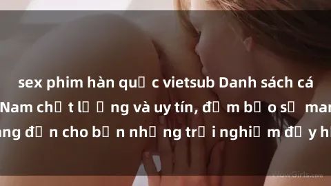 sex phim hàn quốc vietsub Danh sách các gái call girl Việt Nam chất lượng và uy tín, đảm bảo sẽ mang đến cho bạn những trải nghiệm đầy hứng khởi và đáng nhớ.