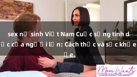 sex nữ sinh Việt Nam Cuộc sống tình dục của người lớn: Cách thức và sức khỏe
