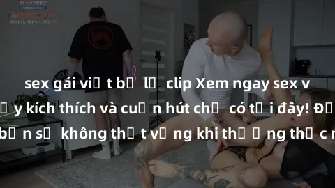 sex gái việt bị lộ clip Xem ngay sex vietsub mới nhất đầy kích thích và cuốn hút chỉ có tại đây! Đảm bảo bạn sẽ không thất vọng khi thưởng thức những nội dung hấp dẫn này.