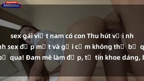 sex gái việt nam có con Thu hút với những bức ảnh gái xinh sex đẹp mắt và gợi cảm không thể bỏ qua! Đam mê làm đẹp, tự tin khoe dáng, bạn đã thử chưa?