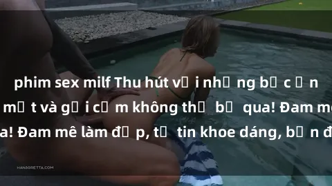 phim sex milf Thu hút với những bức ảnh gái xinh sex đẹp mắt và gợi cảm không thể bỏ qua! Đam mê làm đẹp, tự tin khoe dáng, bạn đã thử chưa?