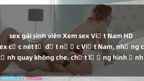 sex gái sinh viên Xem sex Việt Nam HD không che - Video sex cực nét từ đất nước Việt Nam, những cảnh quay không che, chất lượng hình ảnh cao đẹp, đầy kích thích.