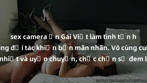 sex camera ẩn Gái Việt làm tình tận hưởng đỉnh cao cùng đối tác khiến bạn mãn nhãn. Vô cùng cuồng nhiệt và uyển chuyển, chắc chắn sẽ đem lại trải nghiệm đáng nhớ.