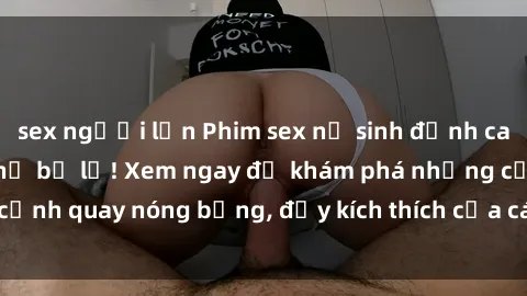 sex người lớn Phim sex nữ sinh đỉnh cao mới nhất, không thể bỏ lỡ! Xem ngay để khám phá những cảnh quay nóng bỏng, đầy kích thích của các cô gái trẻ đáng yêu.