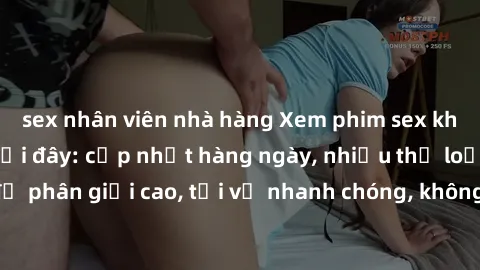 sex nhân viên nhà hàng Xem phim sex không che miễn phí tại đây: cập nhật hàng ngày, nhiều thể loại đa dạng, độ phân giải cao, tải về nhanh chóng, không cần đăng ký, hoàn toàn miễn phí.
