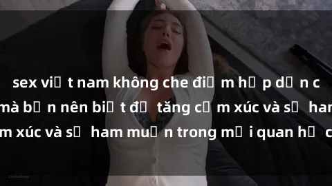 sex việt nam không che điểm hấp dẫn của sex ngoài trời mà bạn nên biết để tăng cảm xúc và sự ham muốn trong mối quan hệ của bạn