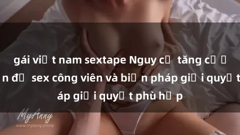 gái việt nam sextape Nguy cơ tăng cường về vấn đề sex công viên và biện pháp giải quyết phù hợp