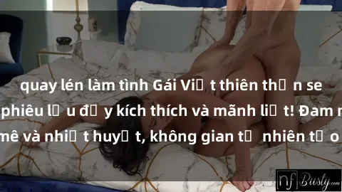 quay lén làm tình Gái Việt thiên thần sex ngoài trời: Cuộc phiêu lưu đầy kích thích và mãnh liệt! Đam mê và nhiệt huyết, không gian tự nhiên tạo nên cảm xúc đắm say.