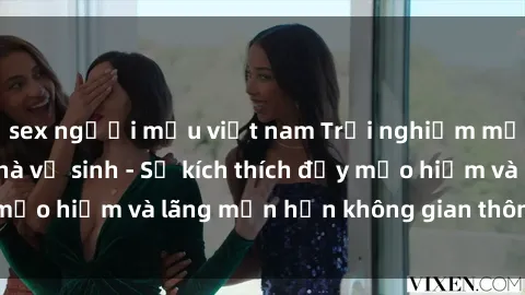 sex người mẫu việt nam Trải nghiệm mới lạ: Sex trong nhà vệ sinh - Sự kích thích đầy mạo hiểm và lãng mạn hơn không gian thông thường!