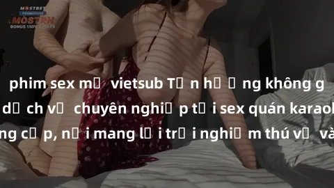 phim sex mỹ vietsub Tận hưởng không gian sang trọng và dịch vụ chuyên nghiệp tại sex quán karaoke đẳng cấp, nơi mang lại trải nghiệm thú vị và độc đáo cho các đồng dâm.