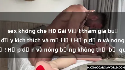 sex không che HD Gái Việt tham gia buổi tụ tập gangbang đầy kích thích và mới lạ! Hấp dẫn và nóng bỏng không thể bỏ qua!