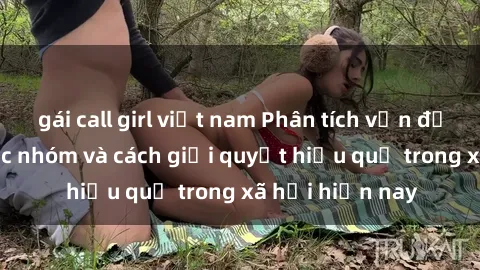 gái call girl việt nam Phân tích vấn đề về sex bạo lực nhóm và cách giải quyết hiệu quả trong xã hội hiện nay