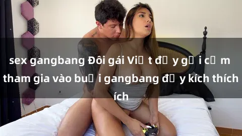 sex gangbang Đôi gái Việt đầy gợi cảm tham gia vào buổi gangbang đầy kích thích