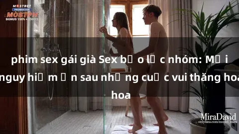 phim sex gái già Sex bạo lực nhóm: Mối nguy hiểm ẩn sau những cuộc vui thăng hoa
