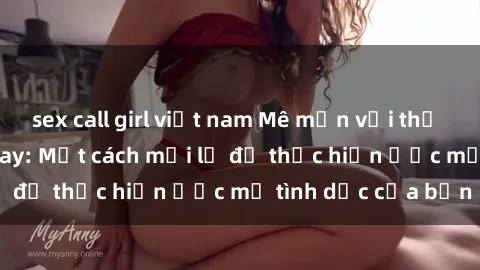 sex call girl việt nam Mê mẩn với thế giới phim sex cosplay: Một cách mới lạ để thực hiện ước mơ tình dục của bạn