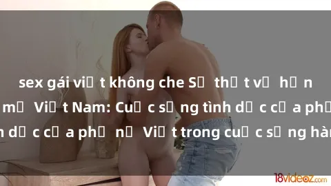 sex gái việt không che Sự thật về hạnh phúc sex của bà mẹ Việt Nam: Cuộc sống tình dục của phụ nữ Việt trong cuộc sống hàng ngày.