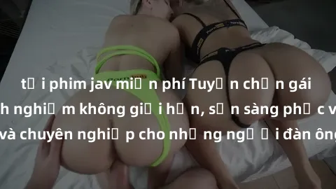 tải phim jav miễn phí Tuyển chọn gái già dâm đãng, kinh nghiệm không giới hạn, sẵn sàng phục vụ tận tình và chuyên nghiệp cho những người đàn ông đang tìm kiếm trải nghiệm mới