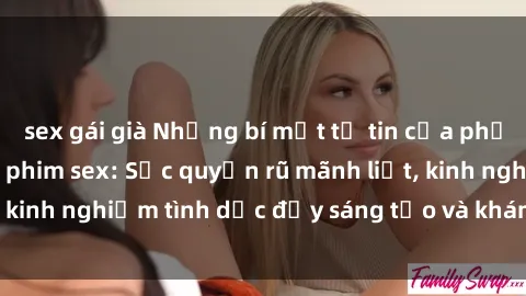 sex gái già Những bí mật tự tin của phụ nữ lớn tuổi trong phim sex: Sức quyến rũ mãnh liệt, kinh nghiệm tình dục đầy sáng tạo và khám phá thú vị.