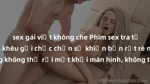 sex gái việt không che Phim sex tra tấn đầy kích thích và khêu gợi chắc chắn sẽ khiến bạn rụt rè nhưng không thể rời mắt khỏi màn hình, không thể quên được từ khóa này.