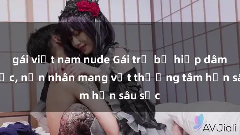 gái việt nam nude Gái trẻ bị hiếp dâm bạo lực, nạn nhân mang vết thương tâm hồn sâu sắc