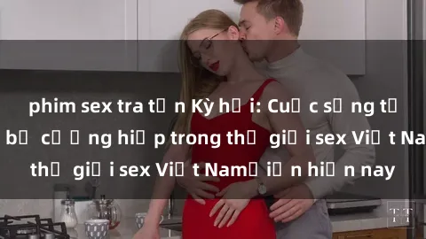 phim sex tra tấn Kỳ hỏi: Cuộc sống tội lỗi của phụ nữ bị cưỡng hiếp trong thế giới sex Việt Namỗiến hiện nay