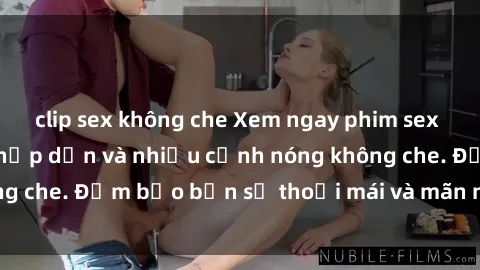 clip sex không che Xem ngay phim sex Mỹ Vietsub cực kỳ hấp dẫn và nhiều cảnh nóng không che. Đảm bảo bạn sẽ thoải mái và mãn nhãn khi xem.