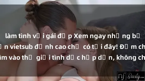 làm tình với gái đẹp Xem ngay những bộ phim sex Nhật Bản vietsub đỉnh cao chỉ có tại đây! Đắm chìm vào thế giới tình dục hấp dẫn, không che, không kiểm duyệt.