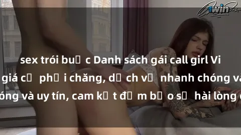sex trói buộc Danh sách gái call girl Việt Nam chất lượng, giá cả phải chăng, dịch vụ nhanh chóng và uy tín, cam kết đảm bảo sự hài lòng cho các quý ông.