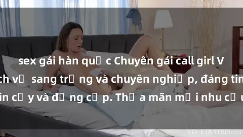 sex gái hàn quốc Chuyên gái call girl VIP tại TP.HCM - Dịch vụ sang trọng và chuyên nghiệp, đáng tin cậy và đẳng cấp. Thỏa mãn mọi nhu cầu của quý khách hàng.