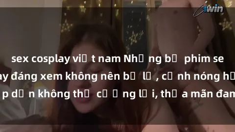 sex cosplay việt nam Những bộ phim sex hot nhất hiện nay đáng xem không nên bỏ lỡ, cảnh nóng hấp dẫn không thể cưỡng lại, thỏa mãn đam mê tình dục của bạn.
