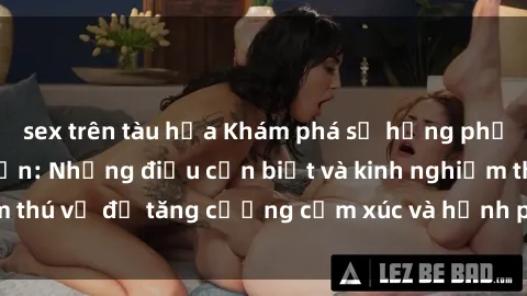 sex trên tàu hỏa Khám phá sự hưng phấn của sex người lớn: Những điều cần biết và kinh nghiệm thú vị để tăng cường cảm xúc và hạnh phúc trong tình yêu.