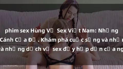 phim sex Hùng Vỹ Sex Việt Nam: Những Bí Mật Đằng Sau Cánh Cửa Đỏ. Khám phá cuộc sống và những dịch vụ sex đầy hấp dẫn của người Việt Nam.