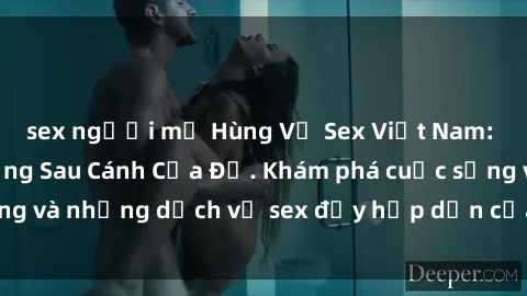 sex người mỹ Hùng Vỹ Sex Việt Nam: Những Bí Mật Đằng Sau Cánh Cửa Đỏ. Khám phá cuộc sống và những dịch vụ sex đầy hấp dẫn của người Việt Nam.
