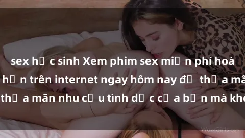 sex học sinh Xem phim sex miễn phí hoàn toàn không giới hạn trên internet ngay hôm nay để thỏa mãn nhu cầu tình dục của bạn mà không tốn chi phí.